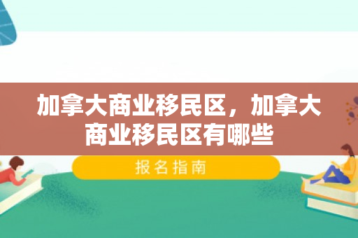 加拿大商业移民区，加拿大商业移民区有哪些