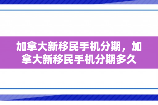 加拿大新移民手机分期，加拿大新移民手机分期多久