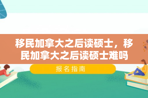 移民加拿大之后读硕士，移民加拿大之后读硕士难吗