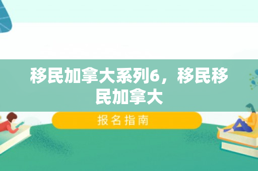 移民加拿大系列6，移民移民加拿大