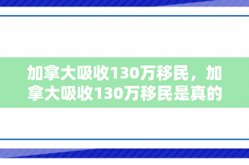 加拿大吸收130万移民，加拿大吸收130万移民是真的吗
