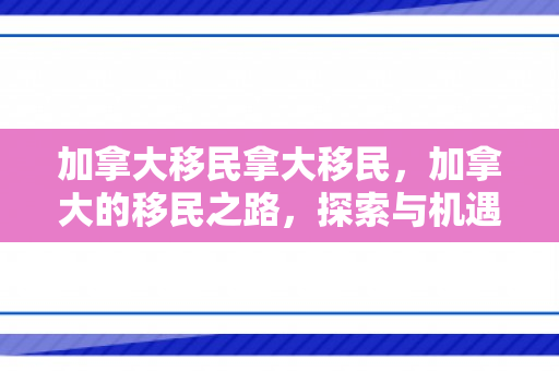 加拿大移民拿大移民，加拿大的移民之路，探索与机遇