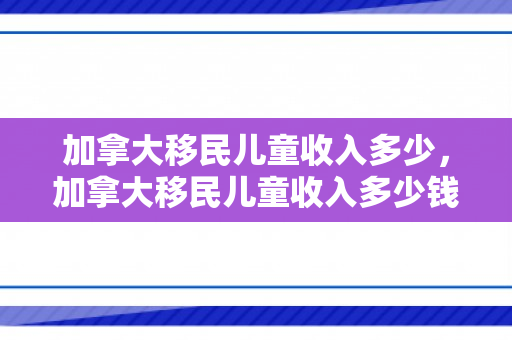 加拿大移民儿童收入多少，加拿大移民儿童收入多少钱