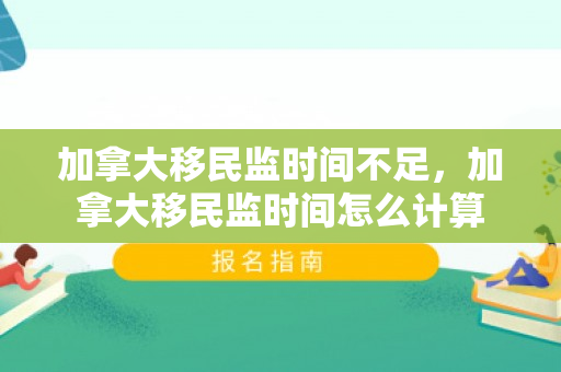 加拿大移民监时间不足，加拿大移民监时间怎么计算