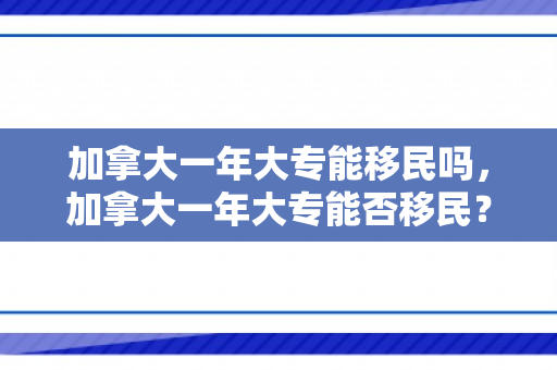 加拿大一年大专能移民吗，加拿大一年大专能否移民？解读移民政策与路径