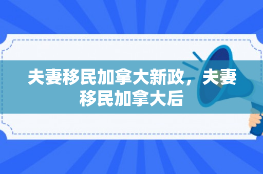 夫妻移民加拿大新政，夫妻移民加拿大后