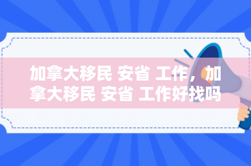 加拿大移民 安省 工作，加拿大移民 安省 工作好找吗