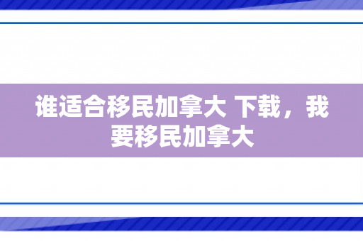 谁适合移民加拿大 下载，我要移民加拿大