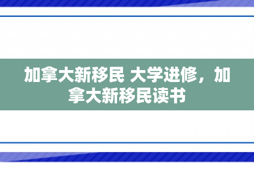 加拿大新移民 大学进修，加拿大新移民读书