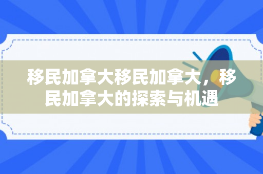 移民加拿大移民加拿大，移民加拿大的探索与机遇