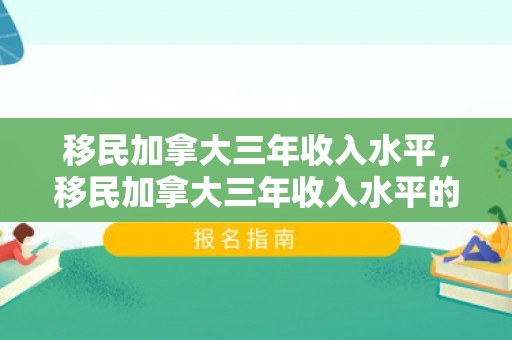 移民加拿大三年收入水平，移民加拿大三年收入水平的深度解析