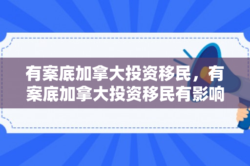 有案底加拿大投资移民，有案底加拿大投资移民有影响吗