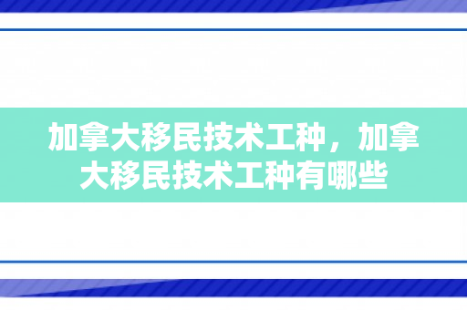 加拿大移民技术工种，加拿大移民技术工种有哪些