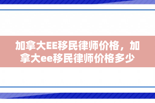 加拿大EE移民律师价格，加拿大ee移民律师价格多少