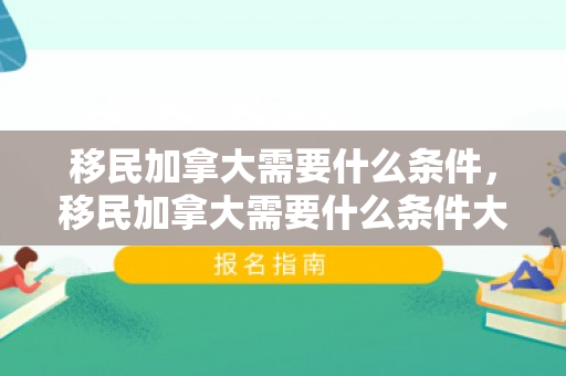 移民加拿大需要什么条件，移民加拿大需要什么条件大概多少钱