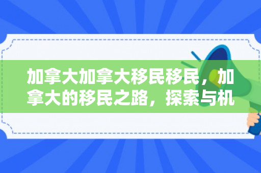 加拿大加拿大移民移民，加拿大的移民之路，探索与机遇