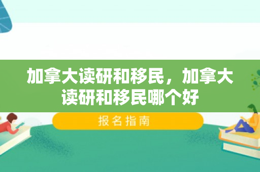 加拿大读研和移民，加拿大读研和移民哪个好