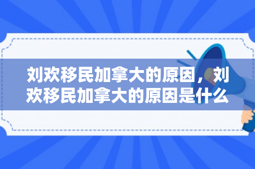 刘欢移民加拿大的原因，刘欢移民加拿大的原因是什么