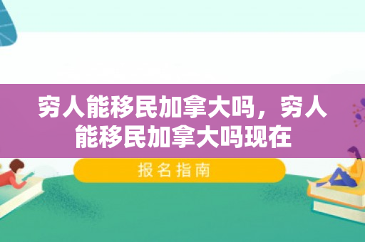 穷人能移民加拿大吗，穷人能移民加拿大吗现在