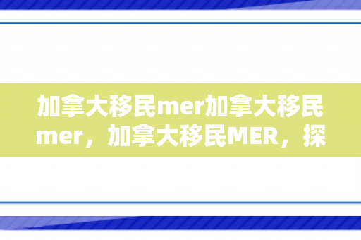 加拿大移民mer加拿大移民mer，加拿大移民MER，探索移民之路的无限可能