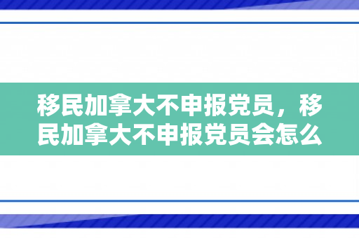 移民加拿大不申报党员，移民加拿大不申报党员会怎么样