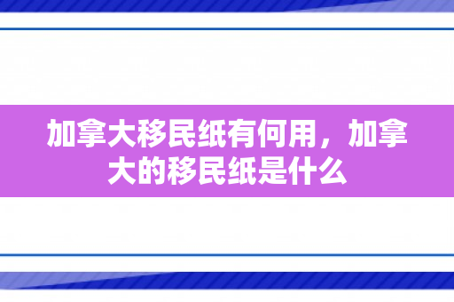 加拿大移民纸有何用，加拿大的移民纸是什么
