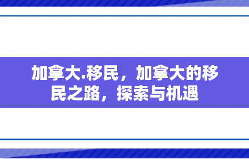加拿大.移民，加拿大的移民之路，探索与机遇
