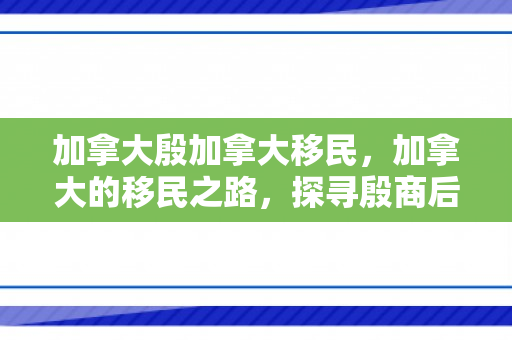 加拿大殷加拿大移民，加拿大的移民之路，探寻殷商后裔在加拿大的故事