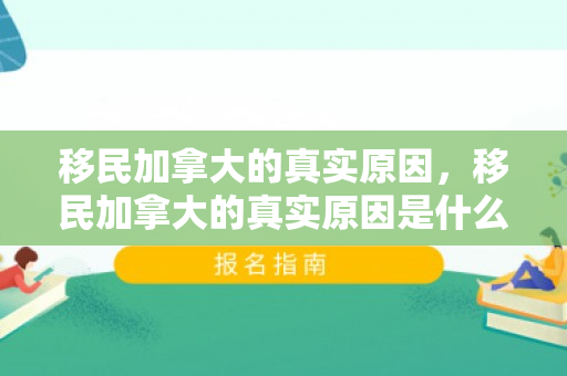 移民加拿大的真实原因，移民加拿大的真实原因是什么