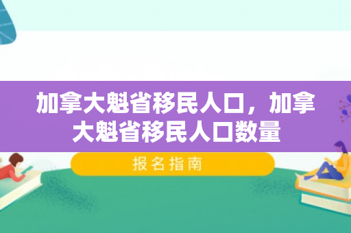 加拿大魁省移民人口，加拿大魁省移民人口数量
