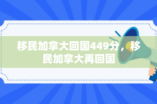 移民加拿大回国449分，移民加拿大再回国