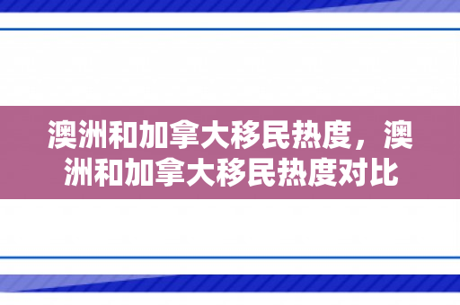 澳洲和加拿大移民热度，澳洲和加拿大移民热度对比