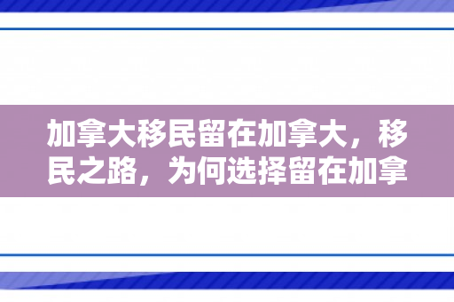 加拿大移民留在加拿大，移民之路，为何选择留在加拿大