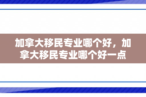 加拿大移民专业哪个好，加拿大移民专业哪个好一点
