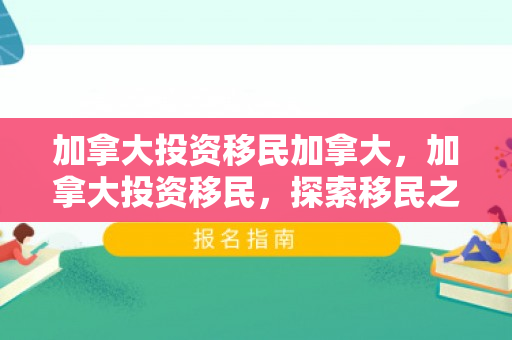 加拿大投资移民加拿大，加拿大投资移民，探索移民之路，实现共赢未来
