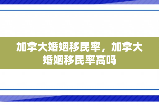 加拿大婚姻移民率，加拿大婚姻移民率高吗
