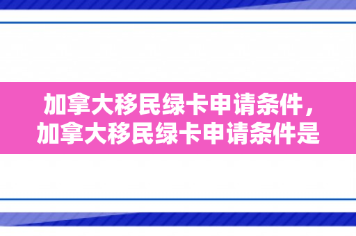 加拿大移民绿卡申请条件，加拿大移民绿卡申请条件是什么