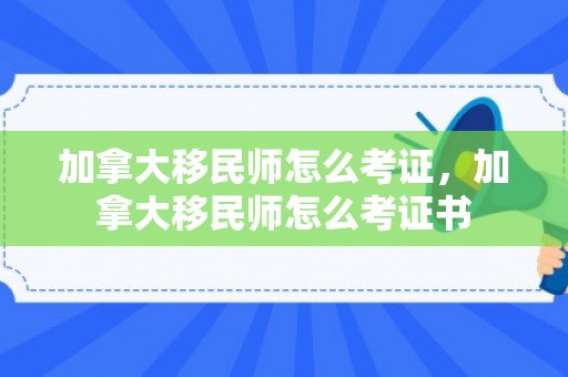 加拿大移民师怎么考证，加拿大移民师怎么考证书