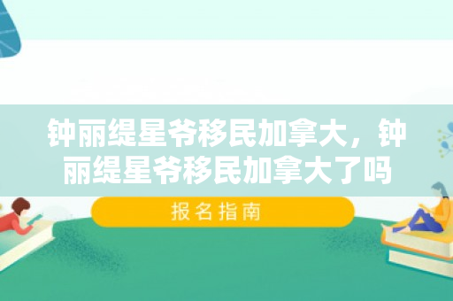 钟丽缇星爷移民加拿大，钟丽缇星爷移民加拿大了吗