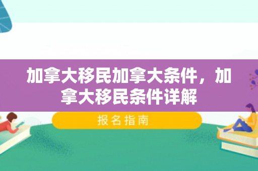 加拿大移民加拿大条件，加拿大移民条件详解