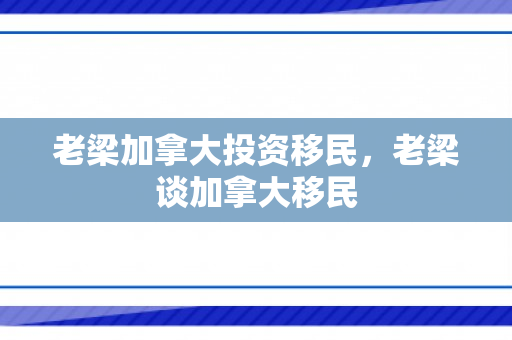 老梁加拿大投资移民，老梁谈加拿大移民