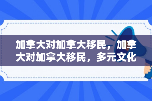 加拿大对加拿大移民，加拿大对加拿大移民，多元文化的融合与发展