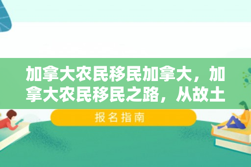 加拿大农民移民加拿大，加拿大农民移民之路，从故土到新的家园的奋斗历程