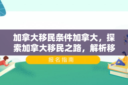 加拿大移民条件加拿大，探索加拿大移民之路，解析移民条件与机遇