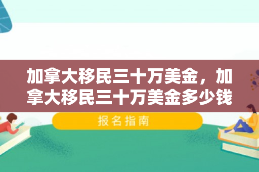 加拿大移民三十万美金，加拿大移民三十万美金多少钱
