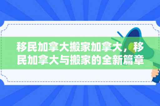 移民加拿大搬家加拿大，移民加拿大与搬家的全新篇章