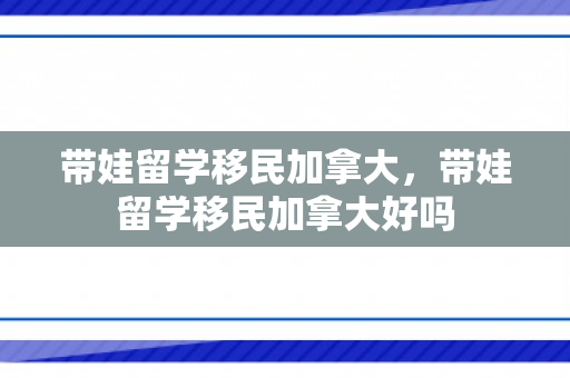 带娃留学移民加拿大，带娃留学移民加拿大好吗