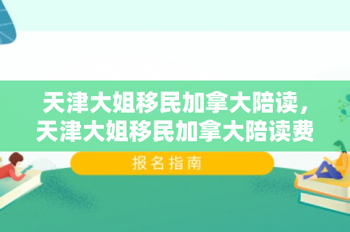 天津大姐移民加拿大陪读，天津大姐移民加拿大陪读费用