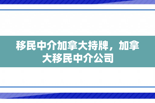 移民中介加拿大持牌，加拿大移民中介公司