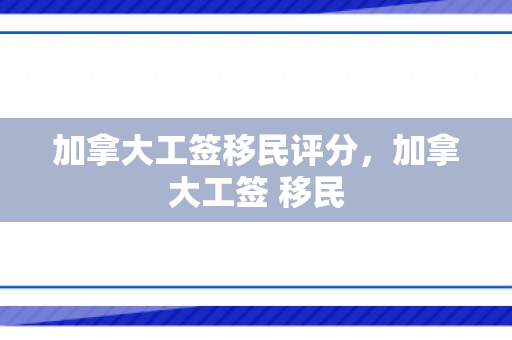加拿大工签移民评分，加拿大工签 移民